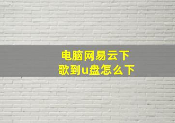 电脑网易云下歌到u盘怎么下