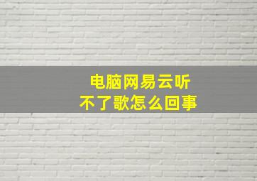 电脑网易云听不了歌怎么回事