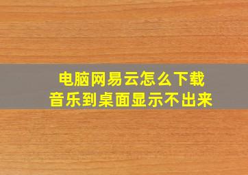 电脑网易云怎么下载音乐到桌面显示不出来