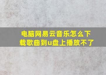 电脑网易云音乐怎么下载歌曲到u盘上播放不了