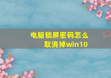 电脑锁屏密码怎么取消掉win10