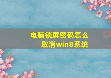 电脑锁屏密码怎么取消win8系统