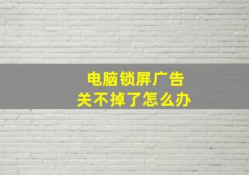 电脑锁屏广告关不掉了怎么办