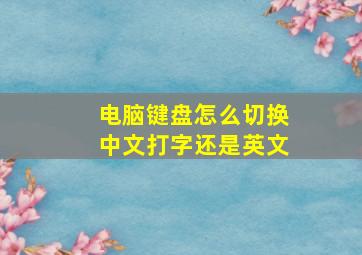 电脑键盘怎么切换中文打字还是英文