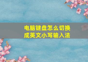 电脑键盘怎么切换成英文小写输入法