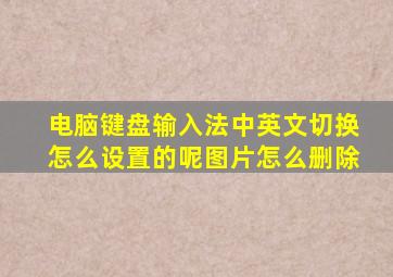 电脑键盘输入法中英文切换怎么设置的呢图片怎么删除