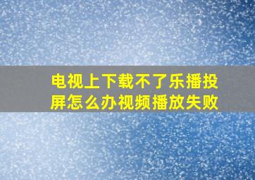 电视上下载不了乐播投屏怎么办视频播放失败