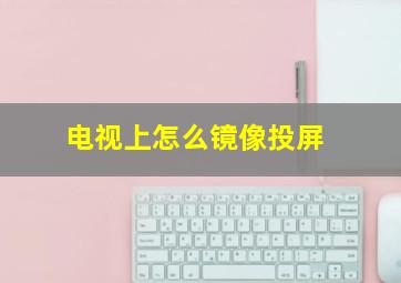 电视上怎么镜像投屏