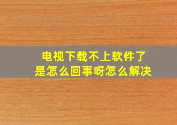 电视下载不上软件了是怎么回事呀怎么解决