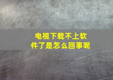 电视下载不上软件了是怎么回事呢