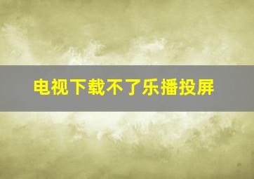 电视下载不了乐播投屏