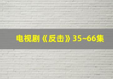 电视剧《反击》35~66集