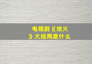 电视剧《地火》大结局是什么