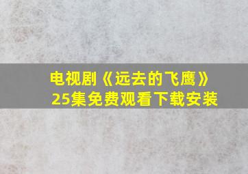 电视剧《远去的飞鹰》25集免费观看下载安装