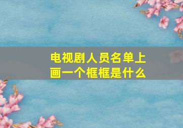 电视剧人员名单上画一个框框是什么