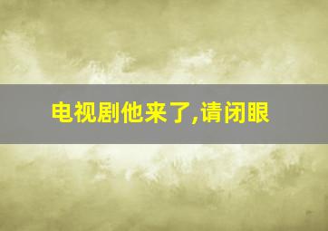 电视剧他来了,请闭眼