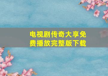 电视剧传奇大享免费播放完整版下载