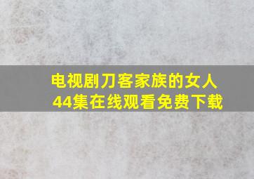 电视剧刀客家族的女人44集在线观看免费下载