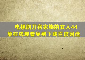 电视剧刀客家族的女人44集在线观看免费下载百度网盘