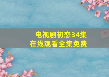 电视剧初恋34集在线观看全集免费