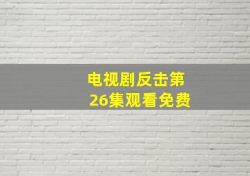 电视剧反击第26集观看免费