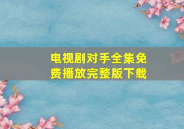 电视剧对手全集免费播放完整版下载