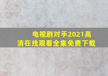 电视剧对手2021高清在线观看全集免费下载