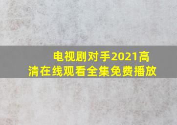 电视剧对手2021高清在线观看全集免费播放