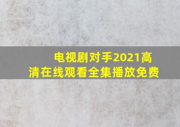 电视剧对手2021高清在线观看全集播放免费