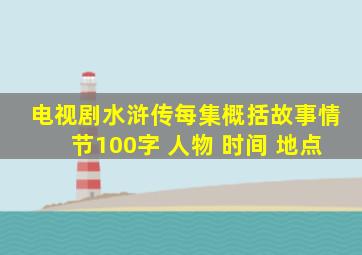 电视剧水浒传每集概括故事情节100字 人物 时间 地点