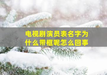 电视剧演员表名字为什么带框呢怎么回事