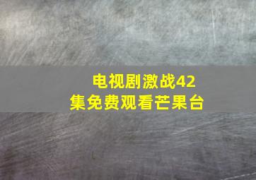 电视剧激战42集免费观看芒果台