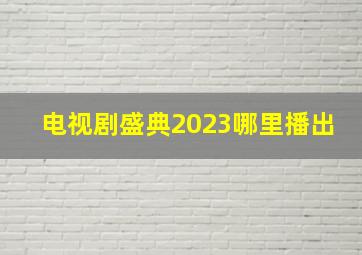 电视剧盛典2023哪里播出