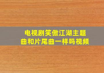 电视剧笑傲江湖主题曲和片尾曲一样吗视频