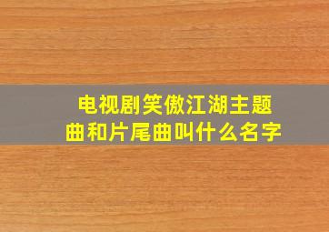 电视剧笑傲江湖主题曲和片尾曲叫什么名字