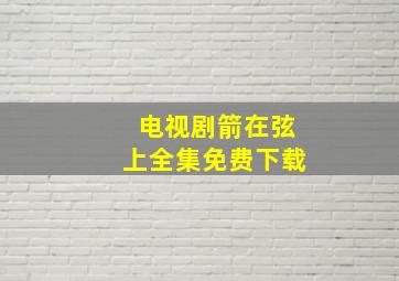 电视剧箭在弦上全集免费下载