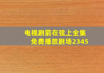 电视剧箭在弦上全集免费播放剧场2345