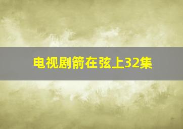 电视剧箭在弦上32集