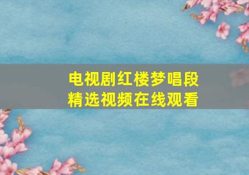 电视剧红楼梦唱段精选视频在线观看