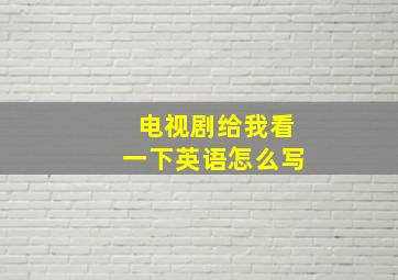 电视剧给我看一下英语怎么写