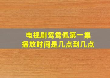 电视剧鸳鸯佩第一集播放时间是几点到几点