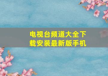 电视台频道大全下载安装最新版手机