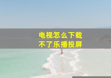 电视怎么下载不了乐播投屏