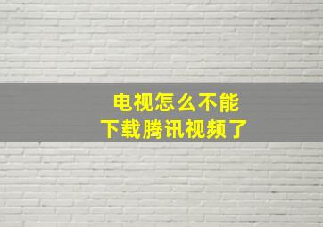 电视怎么不能下载腾讯视频了