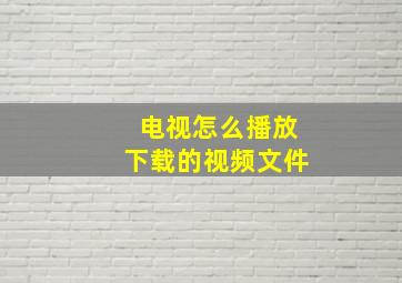 电视怎么播放下载的视频文件