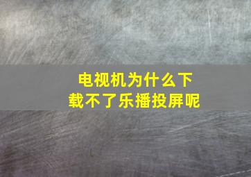 电视机为什么下载不了乐播投屏呢