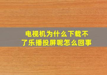 电视机为什么下载不了乐播投屏呢怎么回事