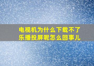 电视机为什么下载不了乐播投屏呢怎么回事儿