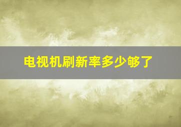 电视机刷新率多少够了