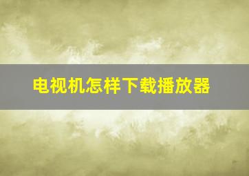 电视机怎样下载播放器